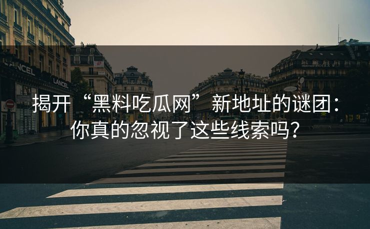 揭开“黑料吃瓜网”新地址的谜团：你真的忽视了这些线索吗？