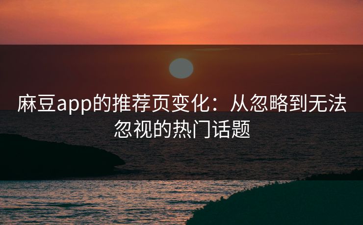 麻豆app的推荐页变化：从忽略到无法忽视的热门话题