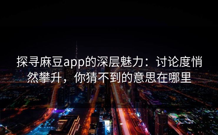 探寻麻豆app的深层魅力：讨论度悄然攀升，你猜不到的意思在哪里