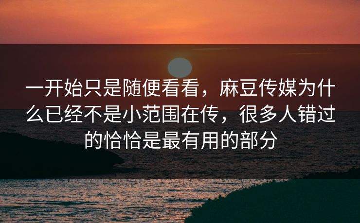 一开始只是随便看看，麻豆传媒为什么已经不是小范围在传，很多人错过的恰恰是最有用的部分