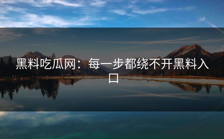 黑料吃瓜网：每一步都绕不开黑料入口