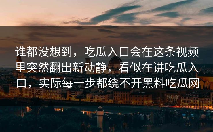 谁都没想到，吃瓜入口会在这条视频里突然翻出新动静，看似在讲吃瓜入口，实际每一步都绕不开黑料吃瓜网
