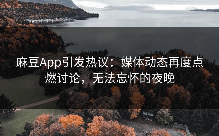 麻豆App引发热议：媒体动态再度点燃讨论，无法忘怀的夜晚