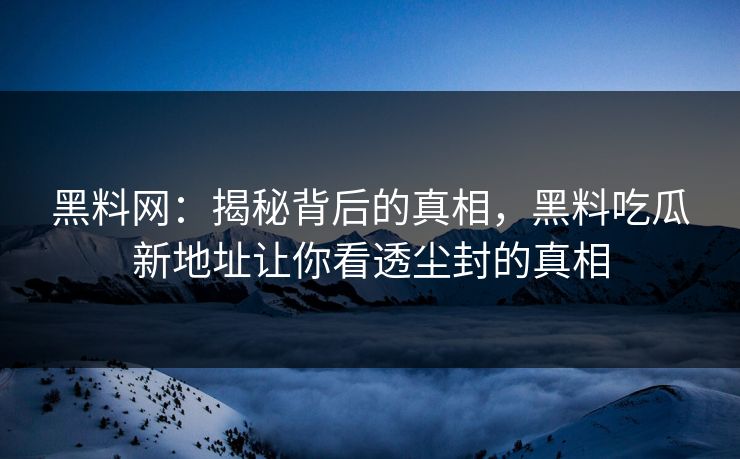 黑料网：揭秘背后的真相，黑料吃瓜新地址让你看透尘封的真相