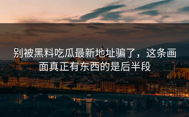 别被黑料吃瓜最新地址骗了，这条画面真正有东西的是后半段
