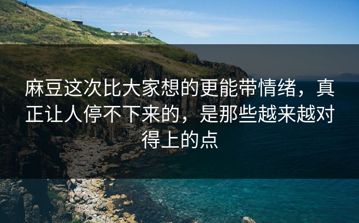麻豆这次比大家想的更能带情绪，真正让人停不下来的，是那些越来越对得上的点