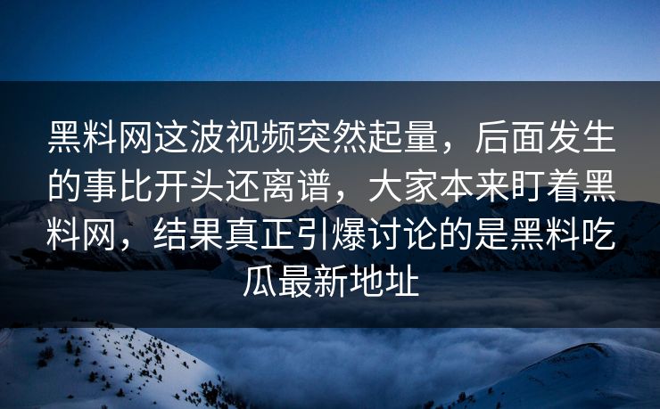 黑料网这波视频突然起量，后面发生的事比开头还离谱，大家本来盯着黑料网，结果真正引爆讨论的是黑料吃瓜最新地址