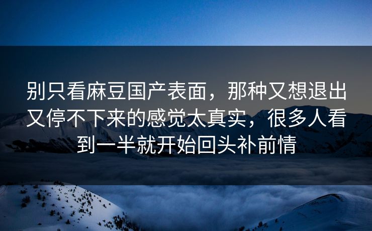 别只看麻豆国产表面，那种又想退出又停不下来的感觉太真实，很多人看到一半就开始回头补前情