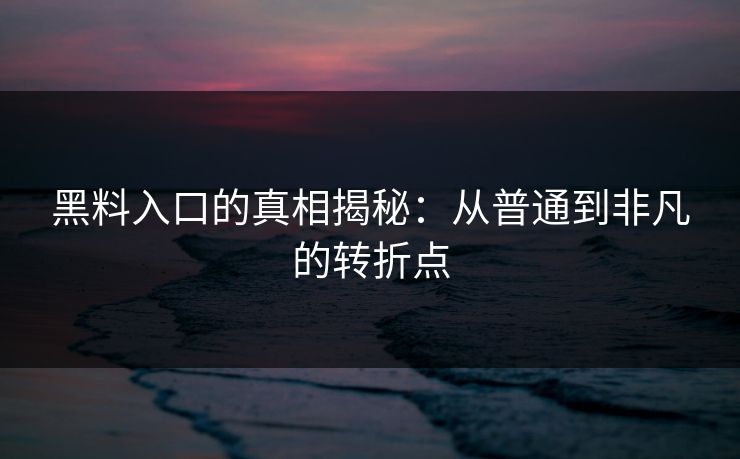 黑料入口的真相揭秘：从普通到非凡的转折点