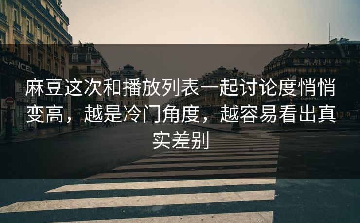 麻豆这次和播放列表一起讨论度悄悄变高，越是冷门角度，越容易看出真实差别