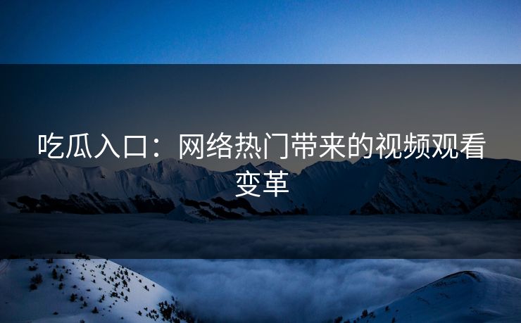 吃瓜入口：网络热门带来的视频观看变革