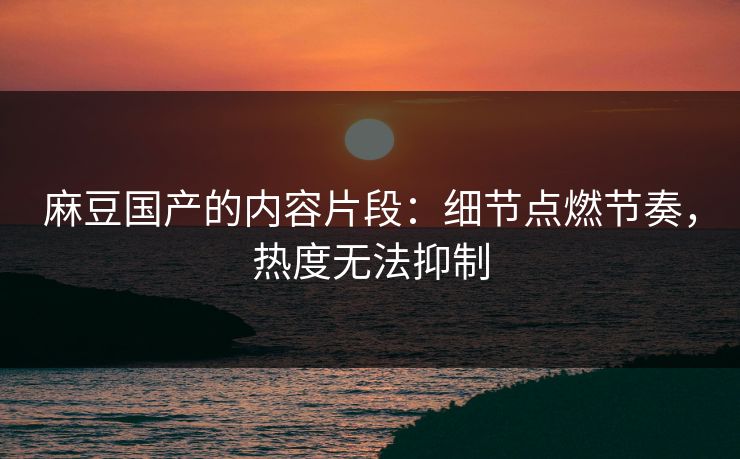 麻豆国产的内容片段：细节点燃节奏，热度无法抑制