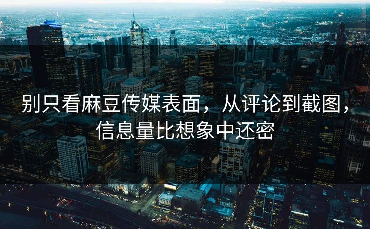 别只看麻豆传媒表面，从评论到截图，信息量比想象中还密