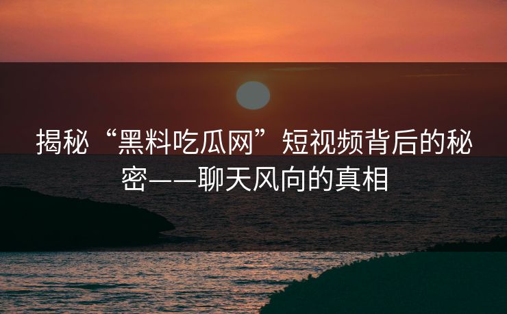 揭秘“黑料吃瓜网”短视频背后的秘密——聊天风向的真相