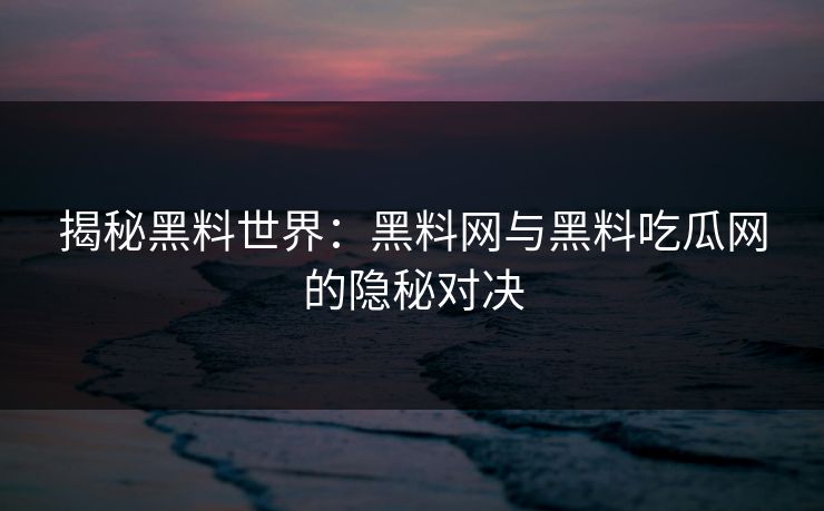 揭秘黑料世界：黑料网与黑料吃瓜网的隐秘对决