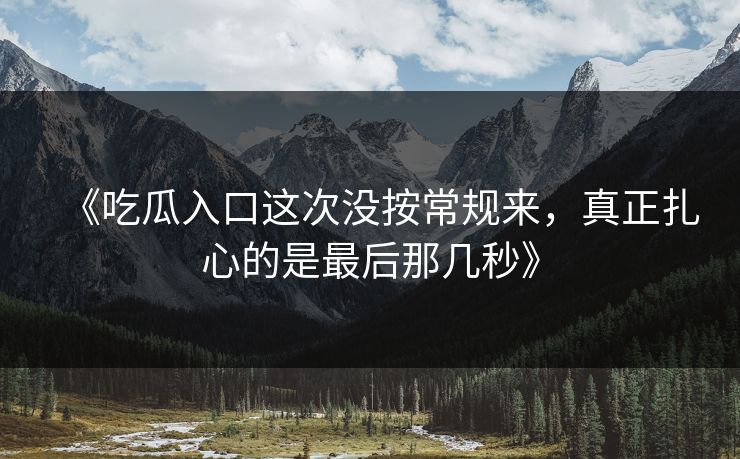 《吃瓜入口这次没按常规来，真正扎心的是最后那几秒》