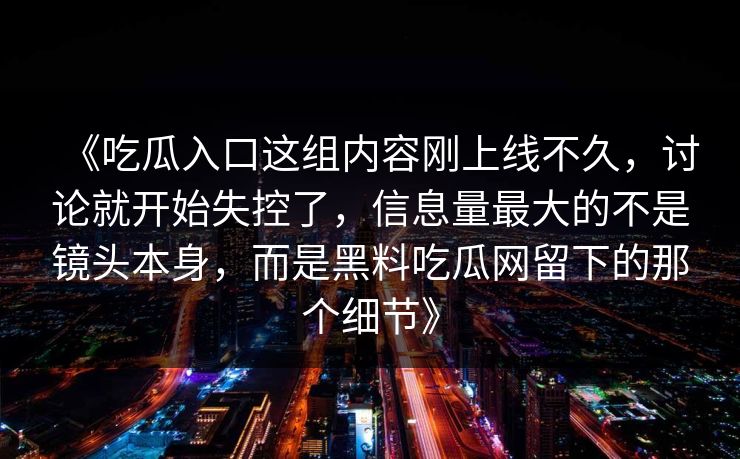 《吃瓜入口这组内容刚上线不久，讨论就开始失控了，信息量最大的不是镜头本身，而是黑料吃瓜网留下的那个细节》
