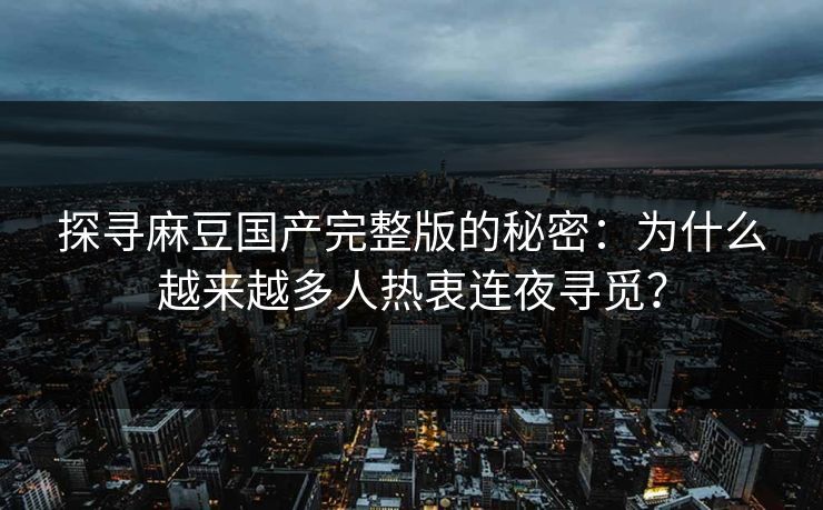 探寻麻豆国产完整版的秘密：为什么越来越多人热衷连夜寻觅？