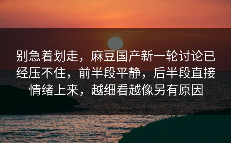 别急着划走，麻豆国产新一轮讨论已经压不住，前半段平静，后半段直接情绪上来，越细看越像另有原因