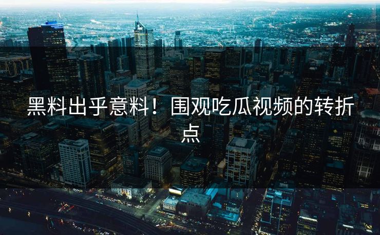 黑料出乎意料！围观吃瓜视频的转折点