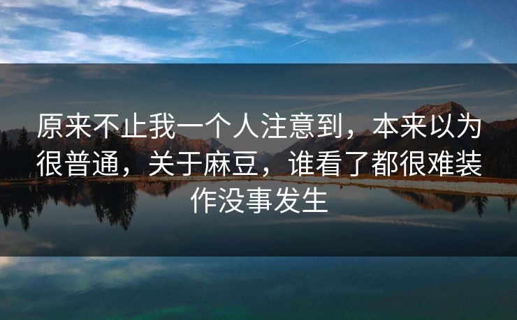 原来不止我一个人注意到，本来以为很普通，关于麻豆，谁看了都很难装作没事发生
