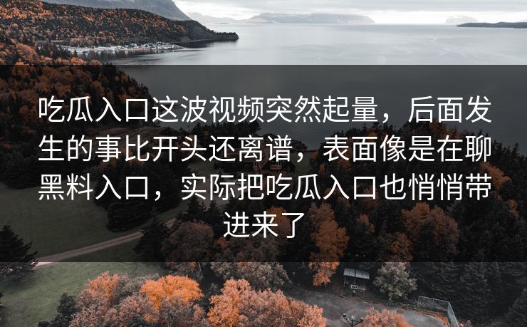 吃瓜入口这波视频突然起量，后面发生的事比开头还离谱，表面像是在聊黑料入口，实际把吃瓜入口也悄悄带进来了