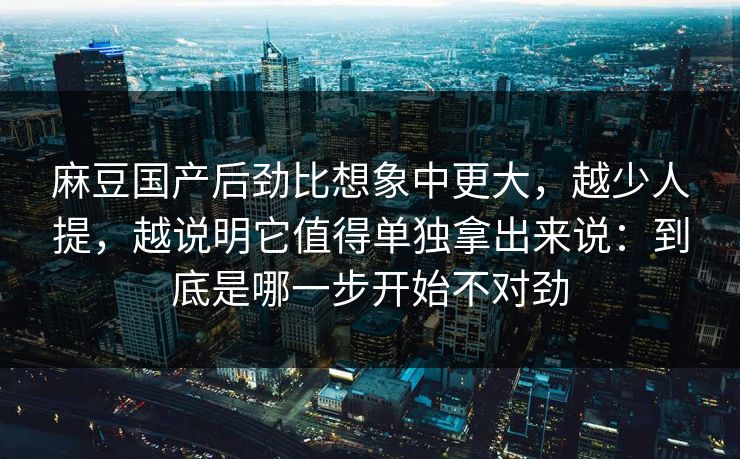 麻豆国产后劲比想象中更大，越少人提，越说明它值得单独拿出来说：到底是哪一步开始不对劲