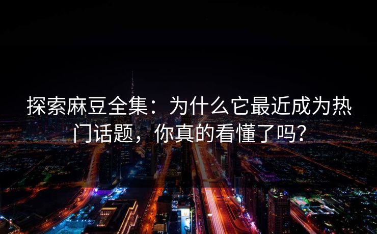 探索麻豆全集：为什么它最近成为热门话题，你真的看懂了吗？