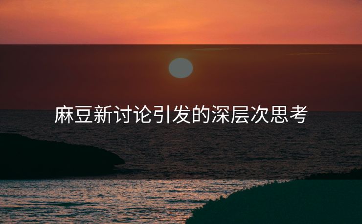 麻豆新讨论引发的深层次思考