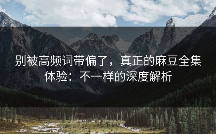 别被高频词带偏了，真正的麻豆全集体验：不一样的深度解析
