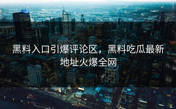 黑料入口引爆评论区，黑料吃瓜最新地址火爆全网