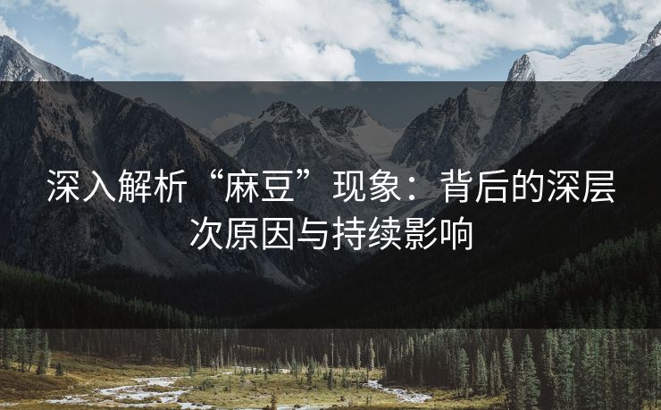 深入解析“麻豆”现象：背后的深层次原因与持续影响