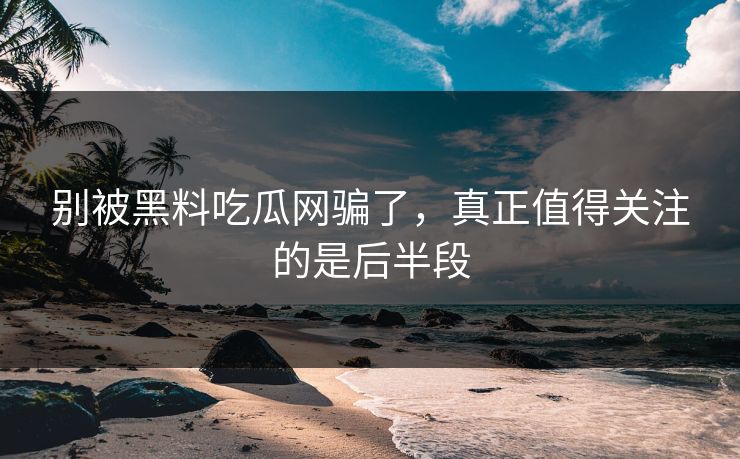 别被黑料吃瓜网骗了，真正值得关注的是后半段