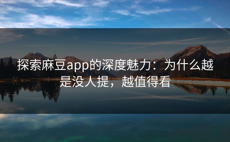 探索麻豆app的深度魅力：为什么越是没人提，越值得看