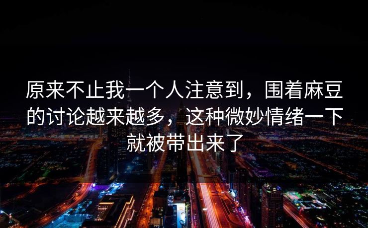 原来不止我一个人注意到，围着麻豆的讨论越来越多，这种微妙情绪一下就被带出来了