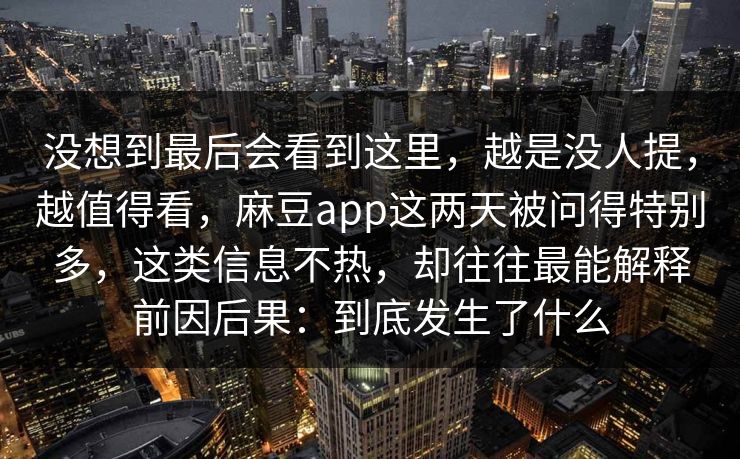 没想到最后会看到这里，越是没人提，越值得看，麻豆app这两天被问得特别多，这类信息不热，却往往最能解释前因后果：到底发生了什么