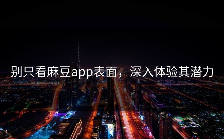 别只看麻豆app表面，深入体验其潜力
