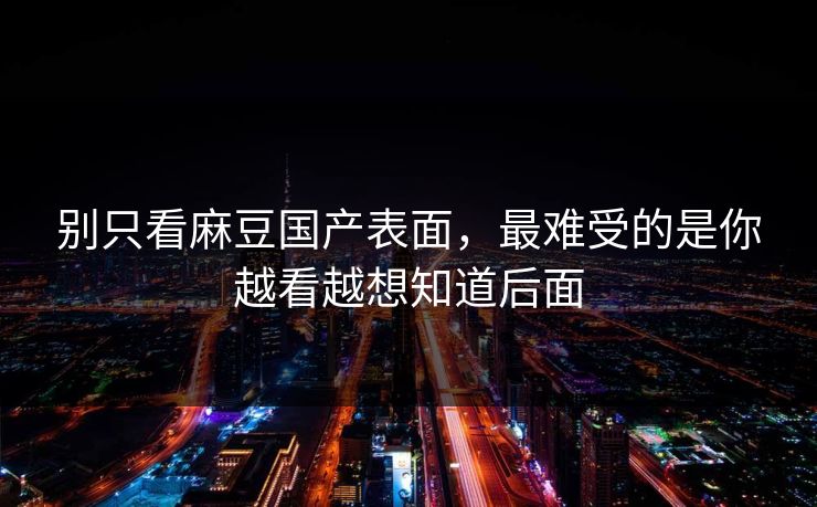 别只看麻豆国产表面，最难受的是你越看越想知道后面