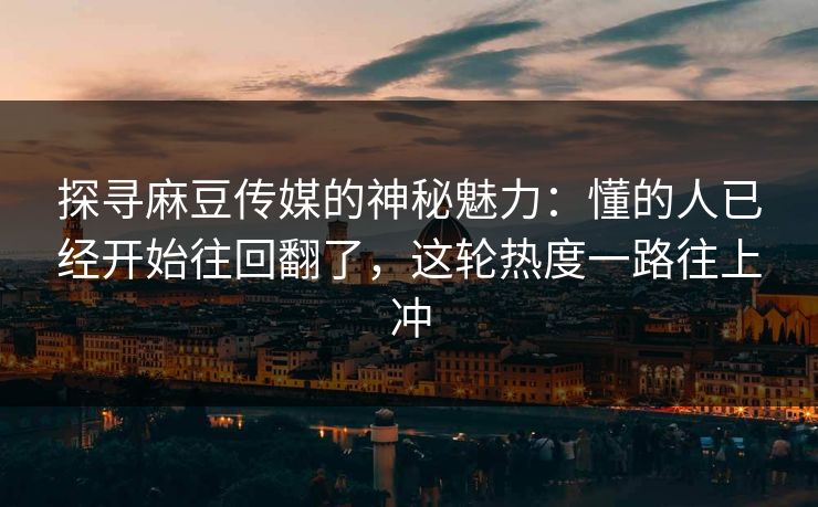 探寻麻豆传媒的神秘魅力：懂的人已经开始往回翻了，这轮热度一路往上冲