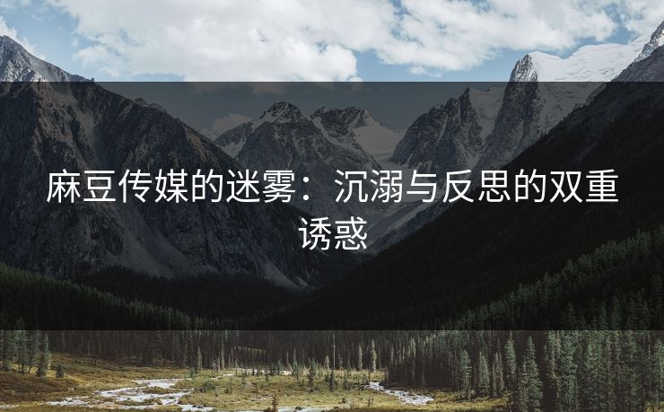 麻豆传媒的迷雾：沉溺与反思的双重诱惑