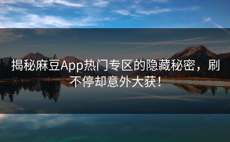 揭秘麻豆App热门专区的隐藏秘密，刷不停却意外大获！