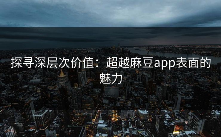 探寻深层次价值：超越麻豆app表面的魅力