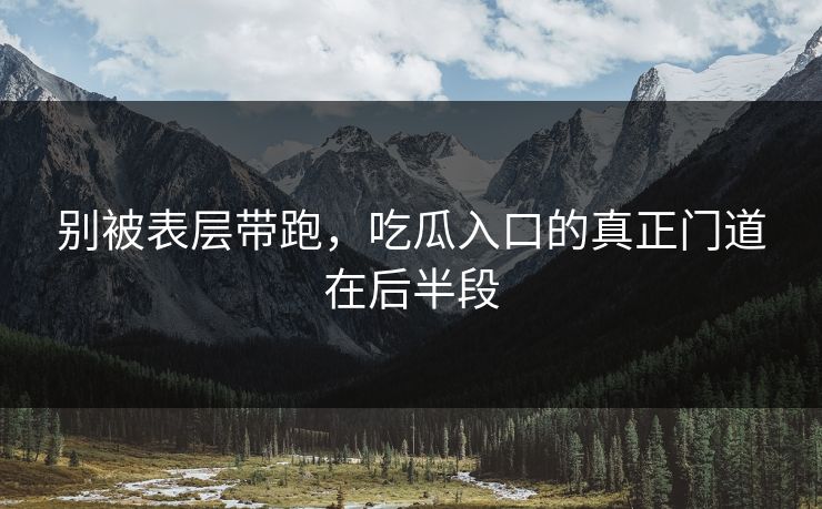 别被表层带跑，吃瓜入口的真正门道在后半段