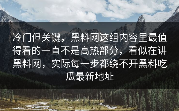 冷门但关键，黑料网这组内容里最值得看的一直不是高热部分，看似在讲黑料网，实际每一步都绕不开黑料吃瓜最新地址