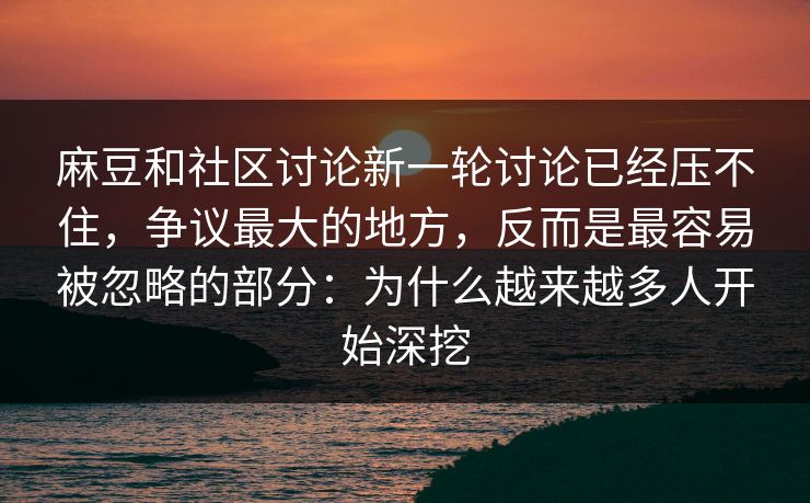 麻豆和社区讨论新一轮讨论已经压不住，争议最大的地方，反而是最容易被忽略的部分：为什么越来越多人开始深挖