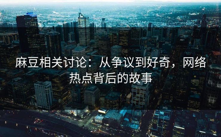 麻豆相关讨论：从争议到好奇，网络热点背后的故事