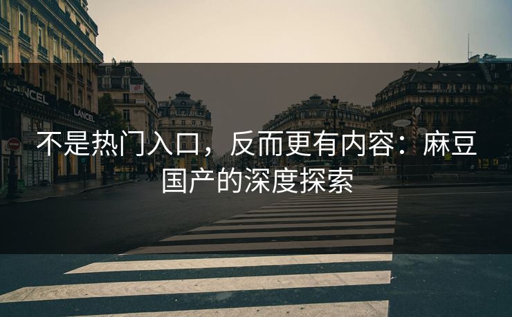 不是热门入口，反而更有内容：麻豆国产的深度探索