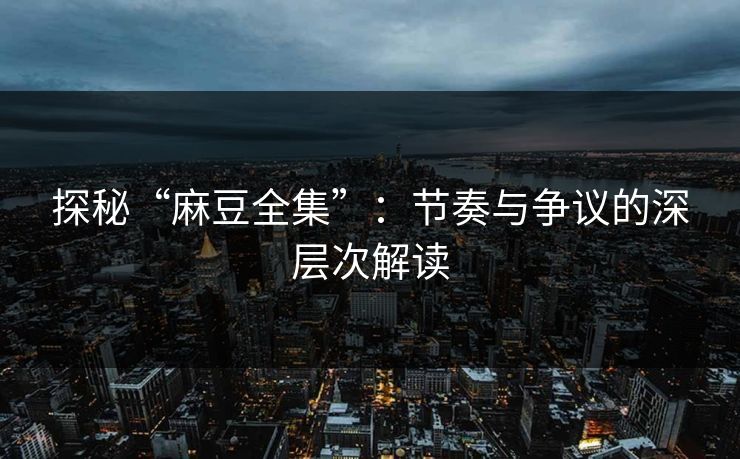 探秘“麻豆全集”：节奏与争议的深层次解读
