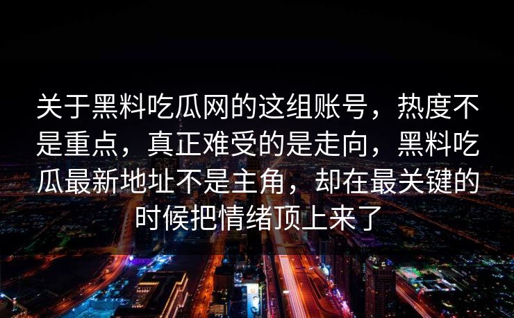 关于黑料吃瓜网的这组账号，热度不是重点，真正难受的是走向，黑料吃瓜最新地址不是主角，却在最关键的时候把情绪顶上来了