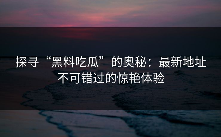 探寻“黑料吃瓜”的奥秘：最新地址不可错过的惊艳体验